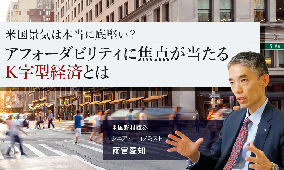米国経済は本当に底堅い？　アフォーダビリティに焦点が当たるＫ字型経済とは　米国野村證券・雨宮愛知のイメージ